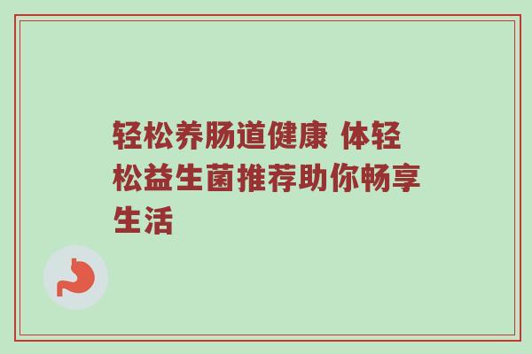 轻松养肠道健康 体轻松益生菌推荐助你畅享生活