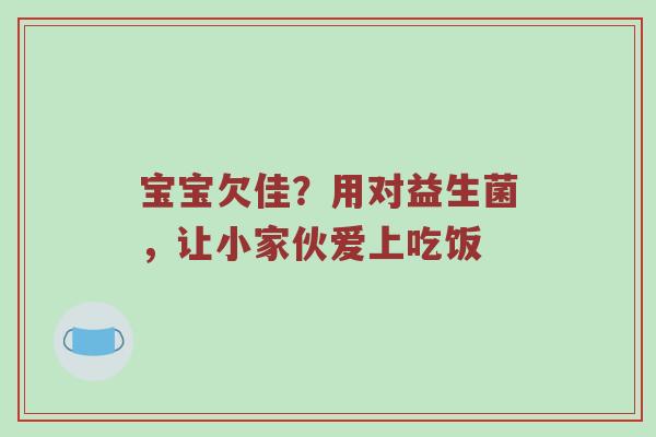 宝宝欠佳？用对益生菌，让小家伙爱上吃饭