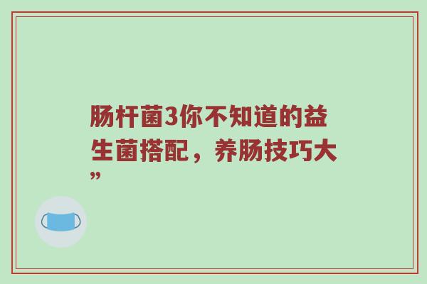 肠杆菌3你不知道的益生菌搭配，养肠技巧大”