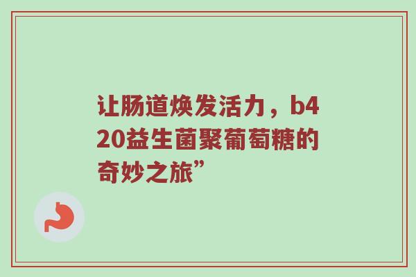 让肠道焕发活力，b420益生菌聚葡萄糖的奇妙之旅”