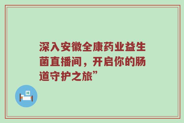 深入安徽全康药业益生菌直播间，开启你的肠道守护之旅”