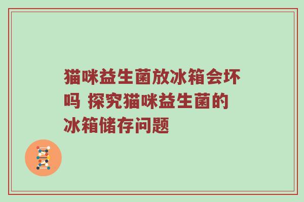 猫咪益生菌放冰箱会坏吗 探究猫咪益生菌的冰箱储存问题