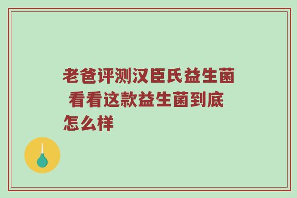 老爸评测汉臣氏益生菌 看看这款益生菌到底怎么样