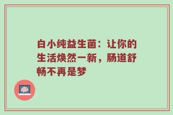 白小纯益生菌：让你的生活焕然一新，肠道舒畅不再是梦