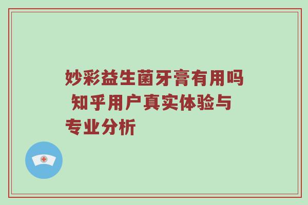 妙彩益生菌牙膏有用吗 知乎用户真实体验与专业分析
