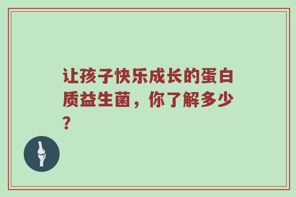 让孩子快乐成长的蛋白质益生菌，你了解多少？