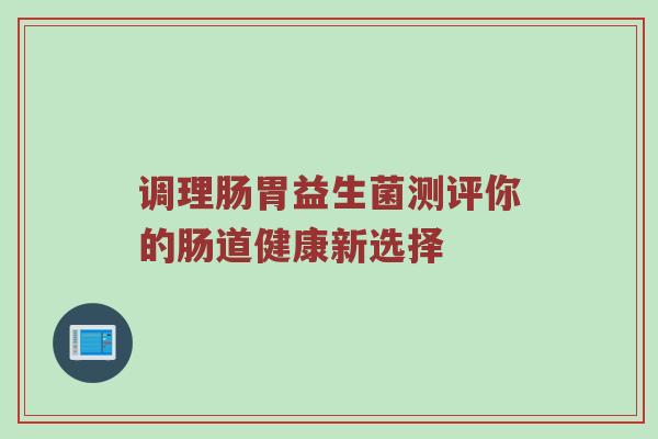 调理肠胃益生菌测评你的肠道健康新选择