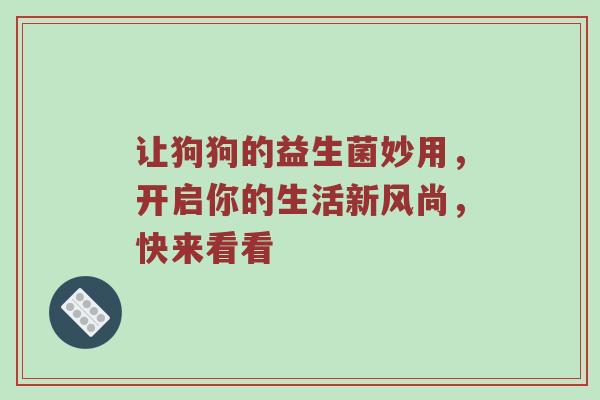 让狗狗的益生菌妙用，开启你的生活新风尚，快来看看