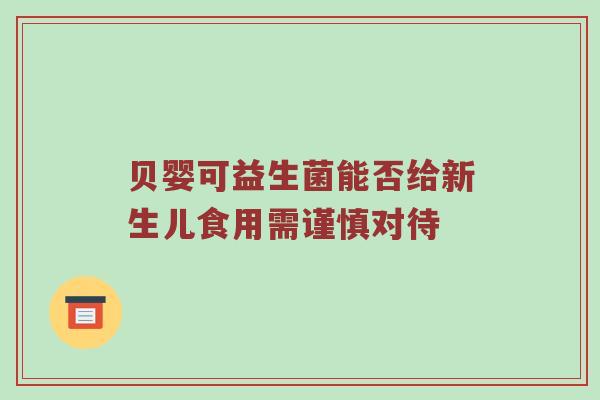 贝婴可益生菌能否给新生儿食用需谨慎对待