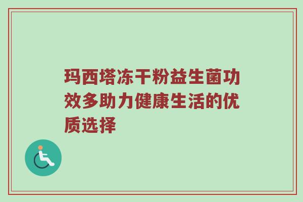 玛西塔冻干粉益生菌功效多助力健康生活的优质选择