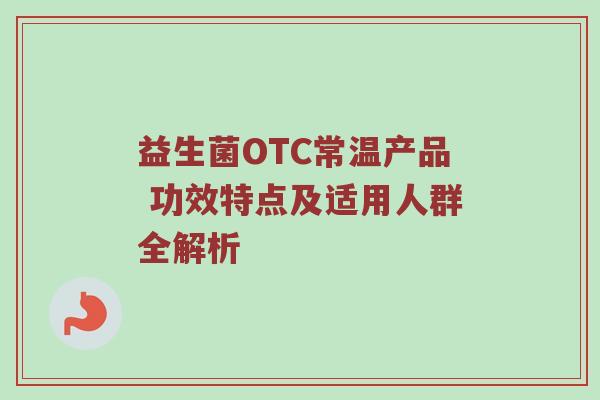 益生菌OTC常温产品 功效特点及适用人群全解析