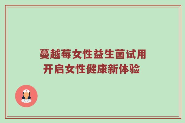蔓越莓女性益生菌试用 开启女性健康新体验