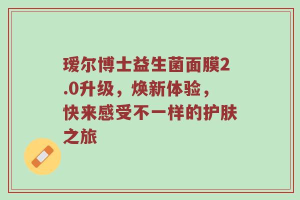 瑷尔博士益生菌面膜2.0升级，焕新体验，快来感受不一样的护肤之旅
