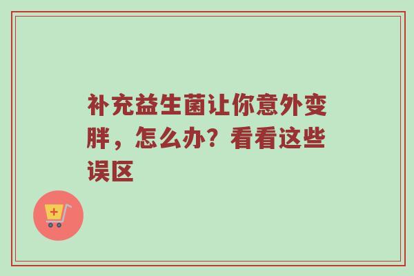 补充益生菌让你意外变胖，怎么办？看看这些误区