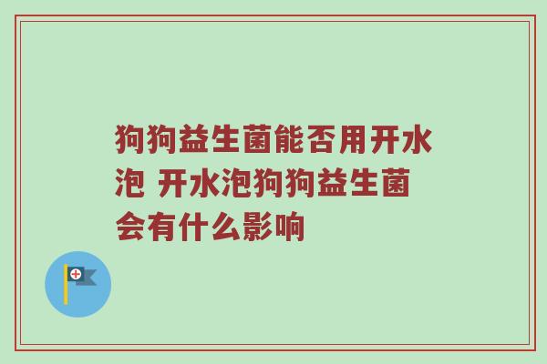 狗狗益生菌能否用开水泡 开水泡狗狗益生菌会有什么影响