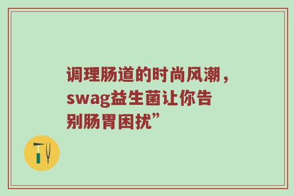 调理肠道的时尚风潮，swag益生菌让你告别肠胃困扰”