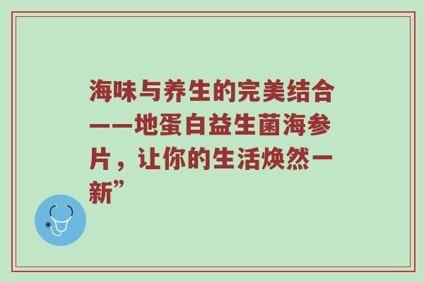 海味与养生的完美结合——地蛋白益生菌海参片，让你的生活焕然一新”