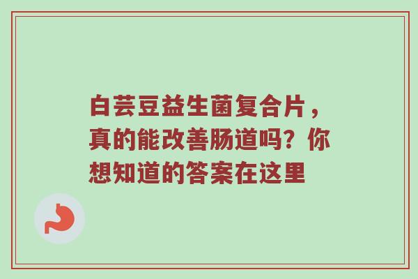 白芸豆益生菌复合片，真的能改善肠道吗？你想知道的答案在这里