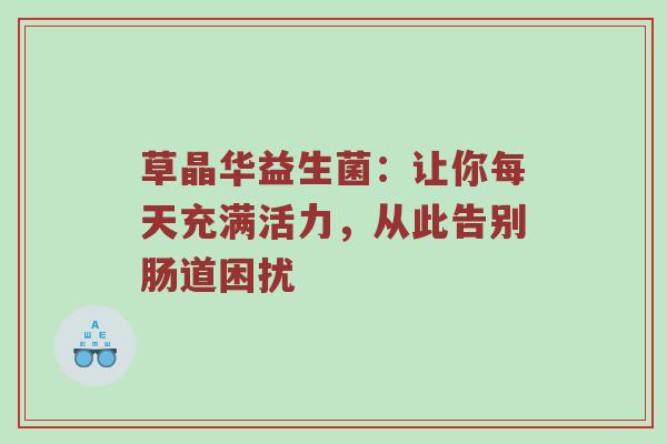 草晶华益生菌：让你每天充满活力，从此告别肠道困扰