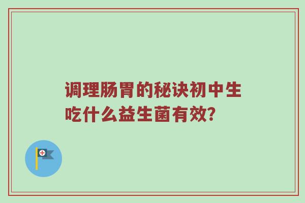 调理肠胃的秘诀初中生吃什么益生菌有效？