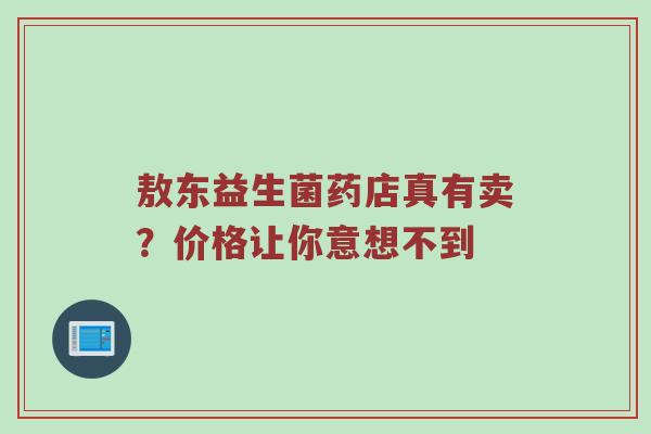 敖东益生菌药店真有卖？价格让你意想不到