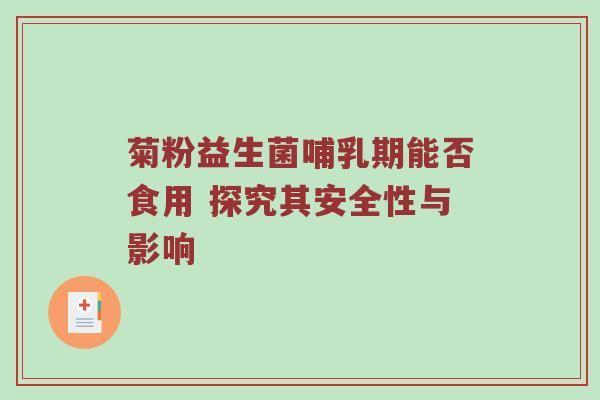 菊粉益生菌哺乳期能否食用 探究其安全性与影响