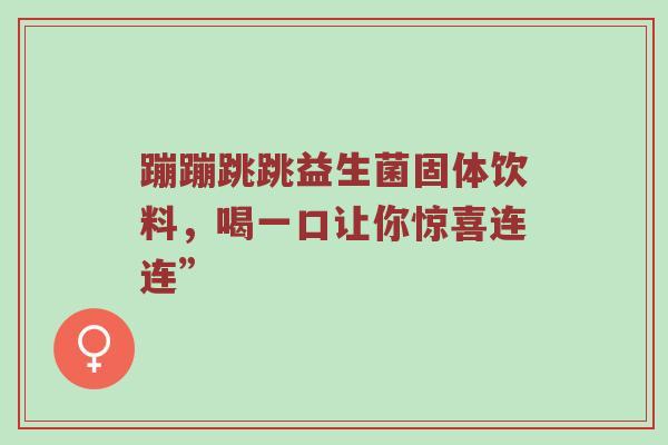 蹦蹦跳跳益生菌固体饮料，喝一口让你惊喜连连”