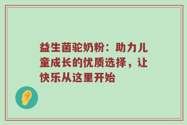 益生菌驼奶粉：助力儿童成长的优质选择，让快乐从这里开始