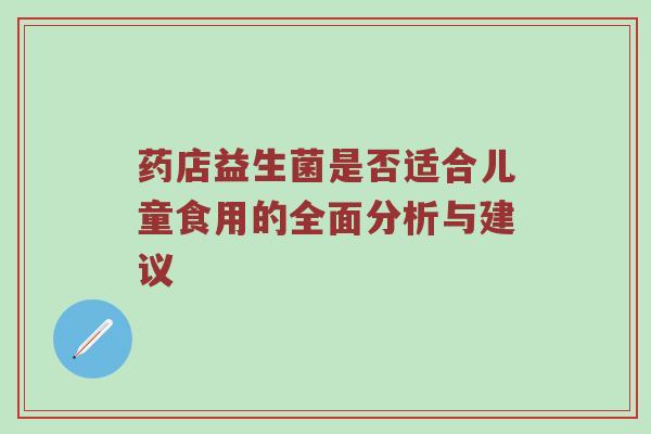 药店益生菌是否适合儿童食用的全面分析与建议