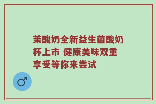 茉酸奶全新益生菌酸奶杯上市 健康美味双重享受等你来尝试