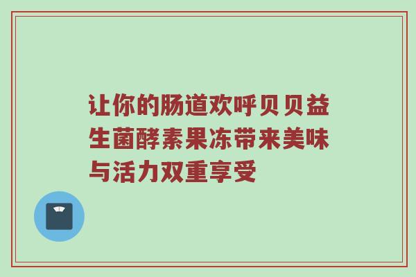 让你的肠道欢呼贝贝益生菌酵素果冻带来美味与活力双重享受