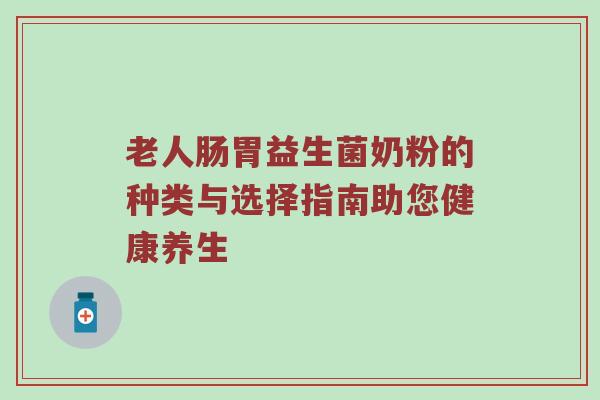 老人肠胃益生菌奶粉的种类与选择指南助您健康养生