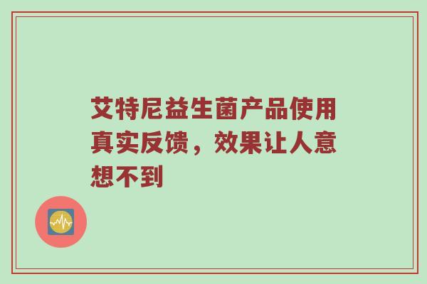 艾特尼益生菌产品使用真实反馈，效果让人意想不到