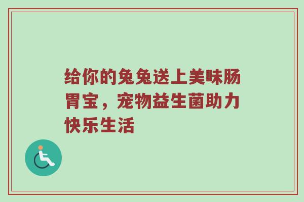 给你的兔兔送上美味肠胃宝，宠物益生菌助力快乐生活