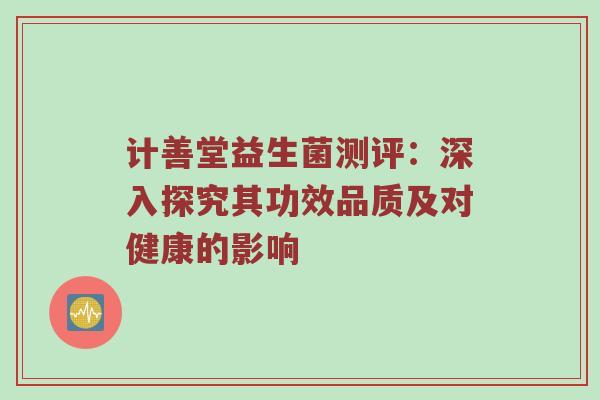 计善堂益生菌测评：深入探究其功效品质及对健康的影响