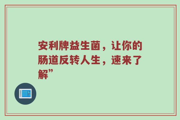安利牌益生菌，让你的肠道反转人生，速来了解”
