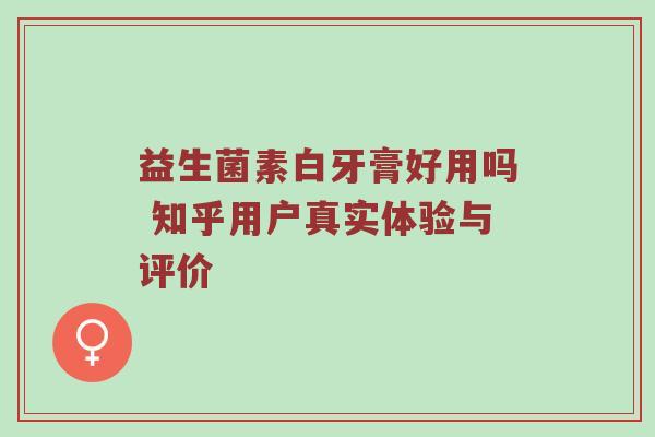 益生菌素白牙膏好用吗 知乎用户真实体验与评价