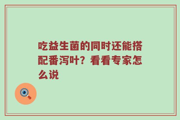 吃益生菌的同时还能搭配番泻叶？看看专家怎么说