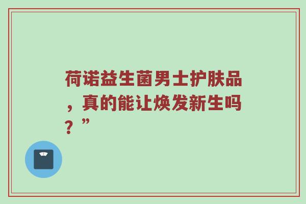 荷诺益生菌男士护肤品，真的能让焕发新生吗？”
