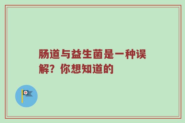 肠道与益生菌是一种误解？你想知道的