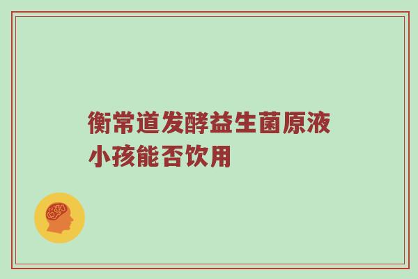 衡常道发酵益生菌原液小孩能否饮用