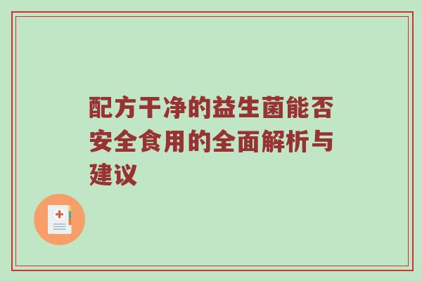 配方干净的益生菌能否安全食用的全面解析与建议