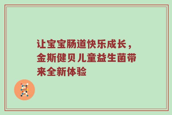 让宝宝肠道快乐成长，金斯健贝儿童益生菌带来全新体验