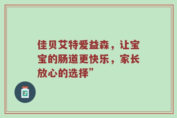 佳贝艾特爱益森，让宝宝的肠道更快乐，家长放心的选择”