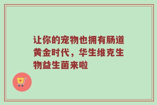 让你的宠物也拥有肠道黄金时代，华生维克生物益生菌来啦