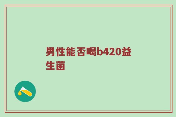 男性能否喝b420益生菌