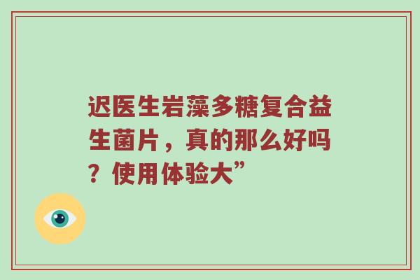 迟医生岩藻多糖复合益生菌片，真的那么好吗？使用体验大”
