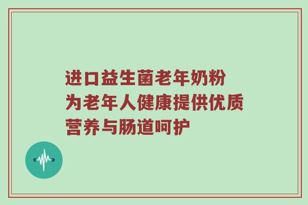 进口益生菌老年奶粉 为老年人健康提供优质营养与肠道呵护