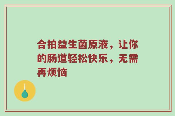 合拍益生菌原液，让你的肠道轻松快乐，无需再烦恼