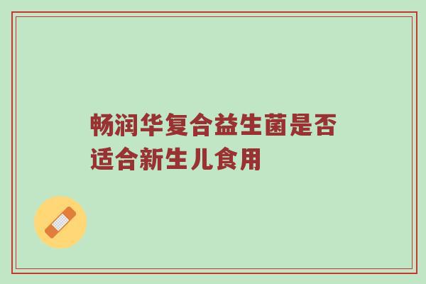 畅润华复合益生菌是否适合新生儿食用